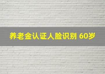 养老金认证人脸识别 60岁